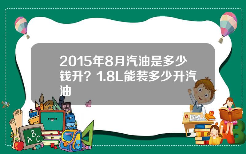 2015年8月汽油是多少钱升？1.8L能装多少升汽油