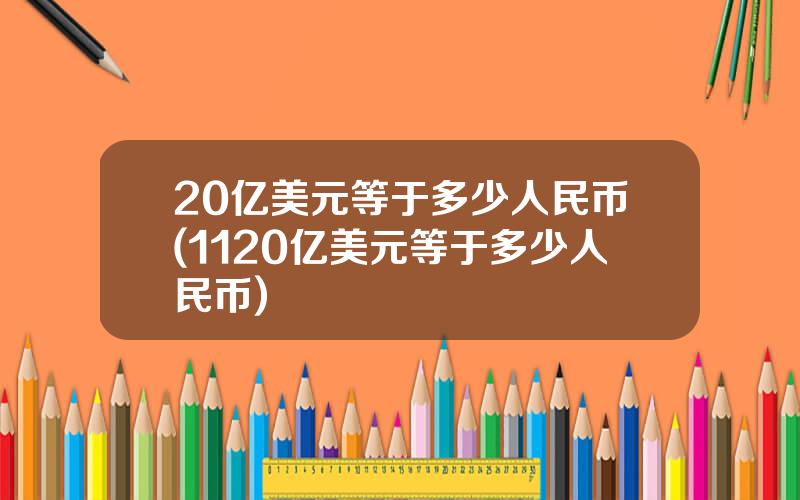 20亿美元等于多少人民币(1120亿美元等于多少人民币)