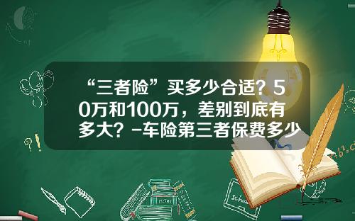 “三者险”买多少合适？50万和100万，差别到底有多大？-车险第三者保费多少【新闻】