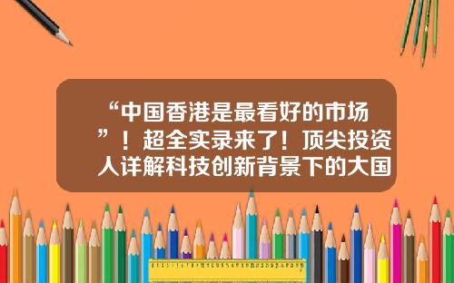 “中国香港是最看好的市场”！超全实录来了！顶尖投资人详解科技创新背景下的大国进化论……-维珍妮上市一股多少钱