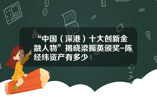 “中国（深港）十大创新金融人物”揭晓梁振英颁奖-陈经纬资产有多少