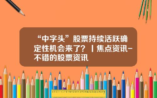 “中字头”股票持续活跃确定性机会来了？丨焦点资讯-不错的股票资讯