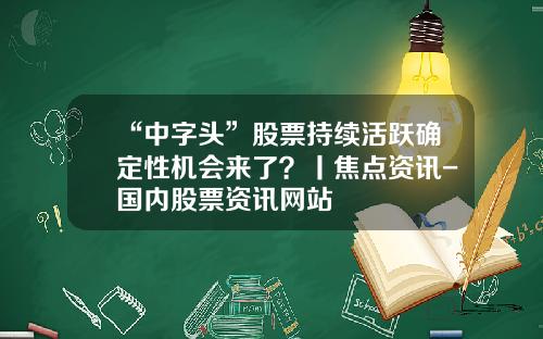 “中字头”股票持续活跃确定性机会来了？丨焦点资讯-国内股票资讯网站