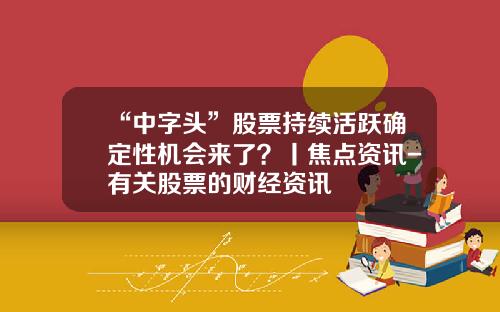 “中字头”股票持续活跃确定性机会来了？丨焦点资讯-有关股票的财经资讯