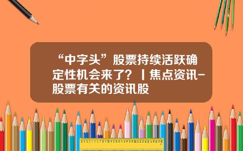 “中字头”股票持续活跃确定性机会来了？丨焦点资讯-股票有关的资讯股