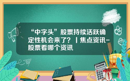 “中字头”股票持续活跃确定性机会来了？丨焦点资讯-股票看哪个资讯