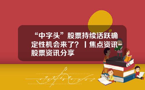 “中字头”股票持续活跃确定性机会来了？丨焦点资讯-股票资讯分享
