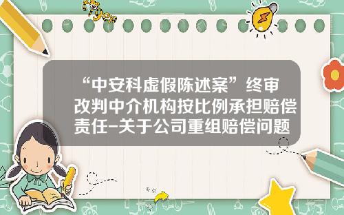 “中安科虚假陈述案”终审改判中介机构按比例承担赔偿责任-关于公司重组赔偿问题