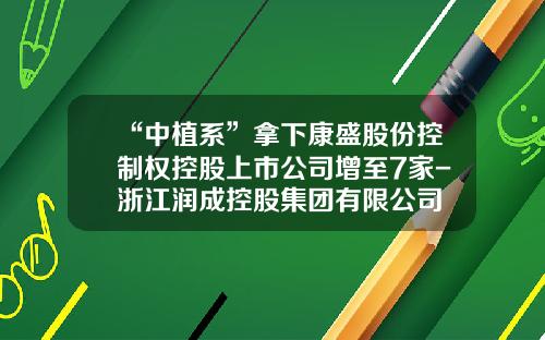 “中植系”拿下康盛股份控制权控股上市公司增至7家-浙江润成控股集团有限公司