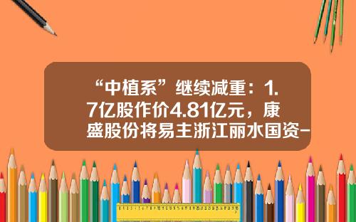“中植系”继续减重：1.7亿股作价4.81亿元，康盛股份将易主浙江丽水国资-全国股份转让系统公司条件