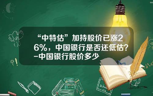 “中特估”加持股价已涨26%，中国银行是否还低估？-中国银行股价多少