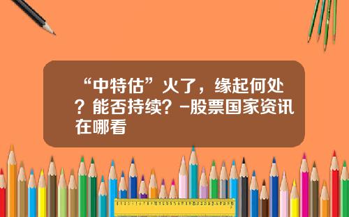“中特估”火了，缘起何处？能否持续？-股票国家资讯在哪看