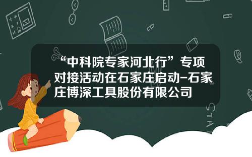 “中科院专家河北行”专项对接活动在石家庄启动-石家庄博深工具股份有限公司