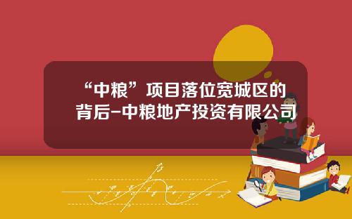 “中粮”项目落位宽城区的背后-中粮地产投资有限公司