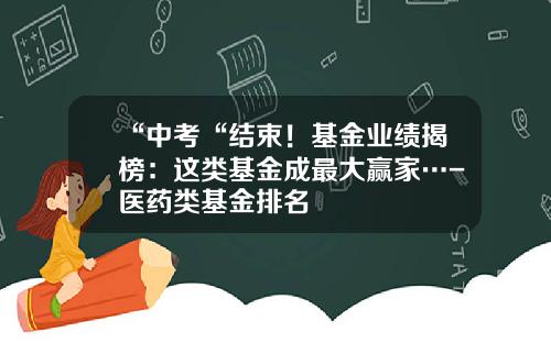 “中考“结束！基金业绩揭榜：这类基金成最大赢家…-医药类基金排名
