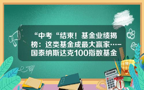 “中考“结束！基金业绩揭榜：这类基金成最大赢家…-国泰纳斯达克100指数基金