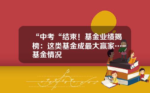 “中考“结束！基金业绩揭榜：这类基金成最大赢家…-基金情况