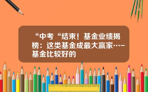 “中考“结束！基金业绩揭榜：这类基金成最大赢家…-基金比较好的