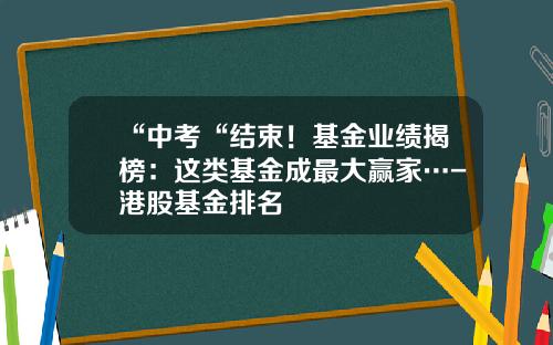 “中考“结束！基金业绩揭榜：这类基金成最大赢家…-港股基金排名