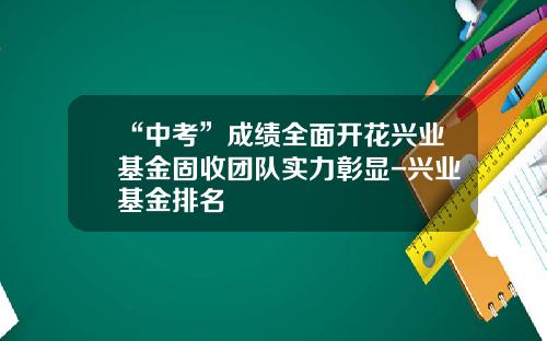 “中考”成绩全面开花兴业基金固收团队实力彰显-兴业基金排名