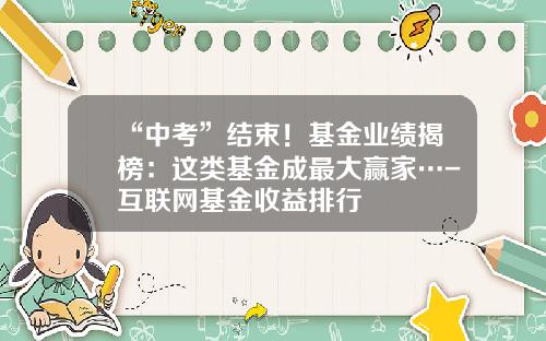 “中考”结束！基金业绩揭榜：这类基金成最大赢家…-互联网基金收益排行
