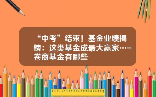 “中考”结束！基金业绩揭榜：这类基金成最大赢家…-卷商基金有哪些