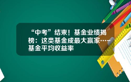 “中考”结束！基金业绩揭榜：这类基金成最大赢家…-基金平均收益率
