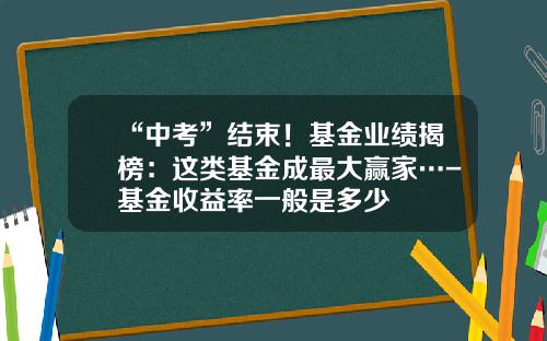“中考”结束！基金业绩揭榜：这类基金成最大赢家…-基金收益率一般是多少