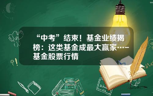 “中考”结束！基金业绩揭榜：这类基金成最大赢家…-基金股票行情