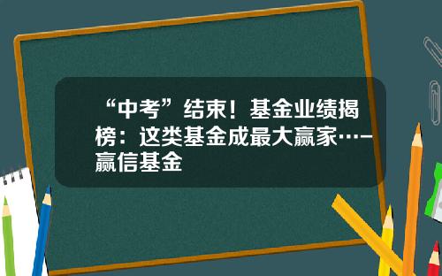 “中考”结束！基金业绩揭榜：这类基金成最大赢家…-赢信基金