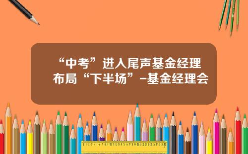 “中考”进入尾声基金经理布局“下半场”-基金经理会