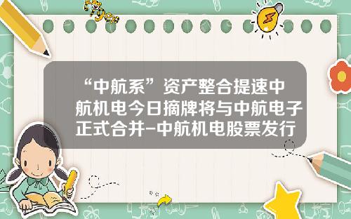 “中航系”资产整合提速中航机电今日摘牌将与中航电子正式合并-中航机电股票发行价是多少