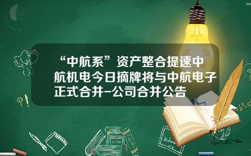 “中航系”资产整合提速中航机电今日摘牌将与中航电子正式合并-公司合并公告
