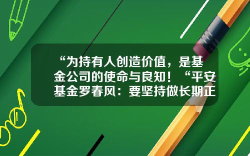 “为持有人创造价值，是基金公司的使命与良知！“平安基金罗春风：要坚持做长期正确的事情，事上磨，心上练！-基金运营岗位