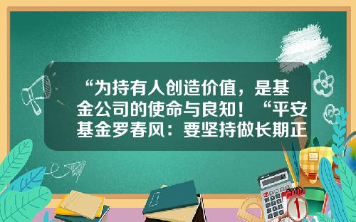 “为持有人创造价值，是基金公司的使命与良知！“平安基金罗春风：要坚持做长期正确的事情，事上磨，心上练！-基金销售先进
