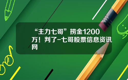 “主力七哥”捞金1200万！判了-七哥股票信息资讯网