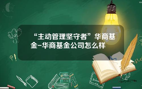 “主动管理坚守者”华商基金-华商基金公司怎么样