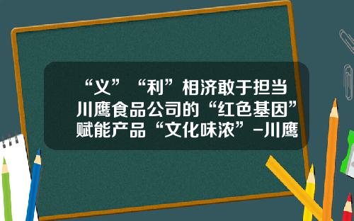 “义”“利”相济敢于担当川鹰食品公司的“红色基因”赋能产品“文化味浓”-川鹰酱油2l多少钱