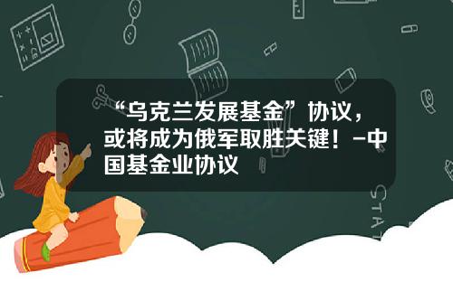 “乌克兰发展基金”协议，或将成为俄军取胜关键！-中国基金业协议