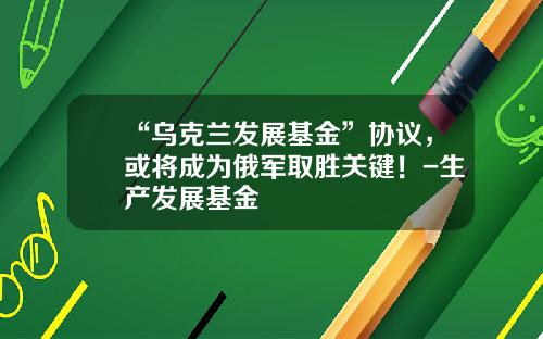 “乌克兰发展基金”协议，或将成为俄军取胜关键！-生产发展基金