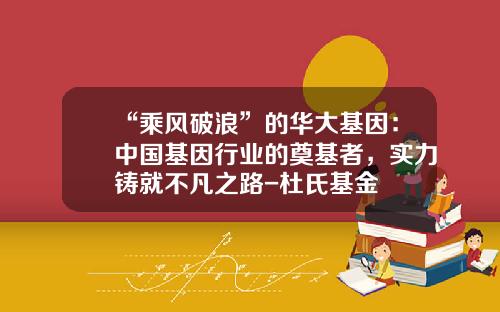 “乘风破浪”的华大基因：中国基因行业的奠基者，实力铸就不凡之路-杜氏基金