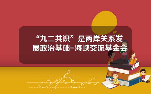 “九二共识”是两岸关系发展政治基础-海峡交流基金会