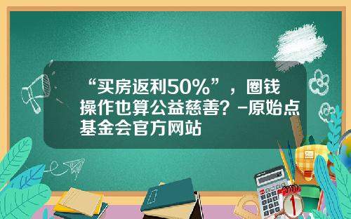 “买房返利50%”，圈钱操作也算公益慈善？-原始点基金会官方网站