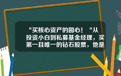 “买核心资产的圆心！“从投资小白到私募基金经理，买第一且唯一的钻石股票，他是如何斩获6倍收益？#热点复盘#-云溪基金