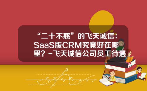“二十不惑”的飞天诚信：SaaS版CRM究竟好在哪里？-飞天诚信公司员工待遇