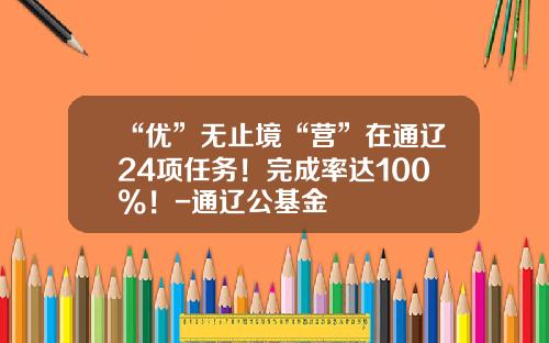 “优”无止境“营”在通辽24项任务！完成率达100%！-通辽公基金