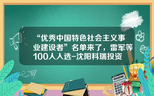 “优秀中国特色社会主义事业建设者”名单来了，雷军等100人入选-沈阳科瑞投资有限公司