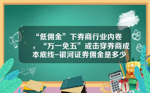 “低佣金”下券商行业内卷，“万一免五”或击穿券商成本底线-银河证券佣金是多少