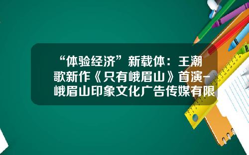 “体验经济”新载体：王潮歌新作《只有峨眉山》首演-峨眉山印象文化广告传媒有限公司