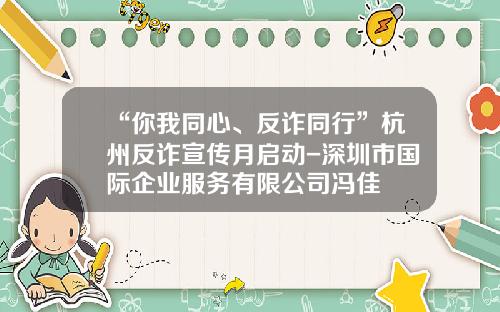 “你我同心、反诈同行”杭州反诈宣传月启动-深圳市国际企业服务有限公司冯佳